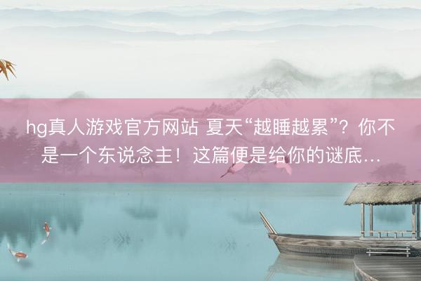 hg真人游戏官方网站 夏天“越睡越累”？你不是一个东说念主！这篇便是给你的谜底…