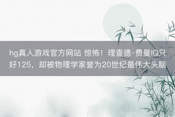 hg真人游戏官方网站 惊怖！理查德·费曼IQ只好125，却被物理学家誉为20世纪最伟大头脑