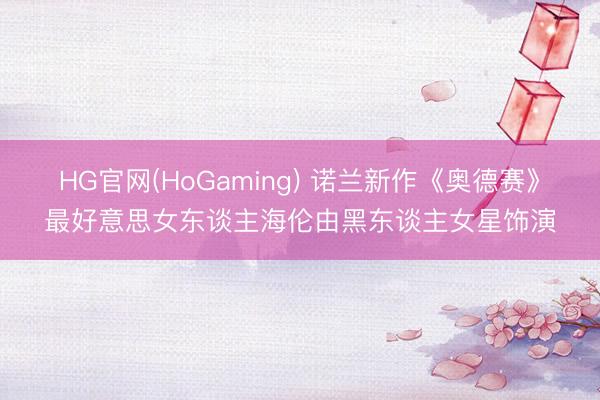 HG官网(HoGaming) 诺兰新作《奥德赛》最好意思女东谈主海伦由黑东谈主女星饰演
