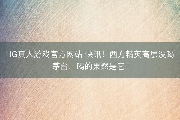 HG真人游戏官方网站 快讯!西方精英高层没喝茅台,喝的果然是它!