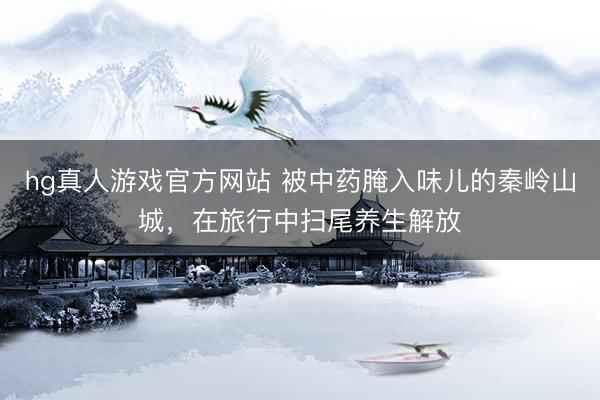 hg真人游戏官方网站 被中药腌入味儿的秦岭山城，在旅行中扫尾养生解放