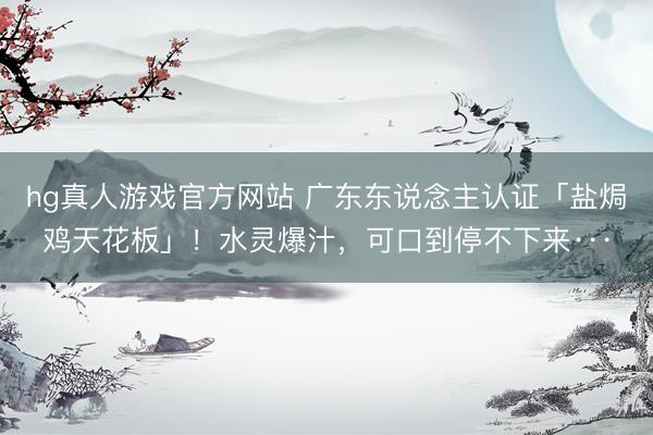 hg真人游戏官方网站 广东东说念主认证「盐焗鸡天花板」!水灵爆汁,可口到停不下来···