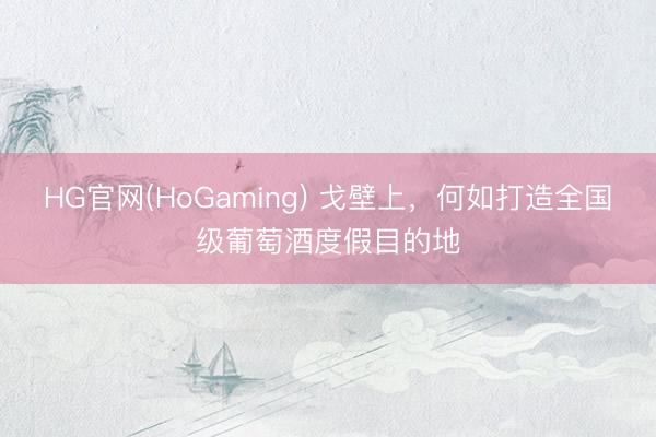 HG官网(HoGaming) 戈壁上，何如打造全国级葡萄酒度假目的地