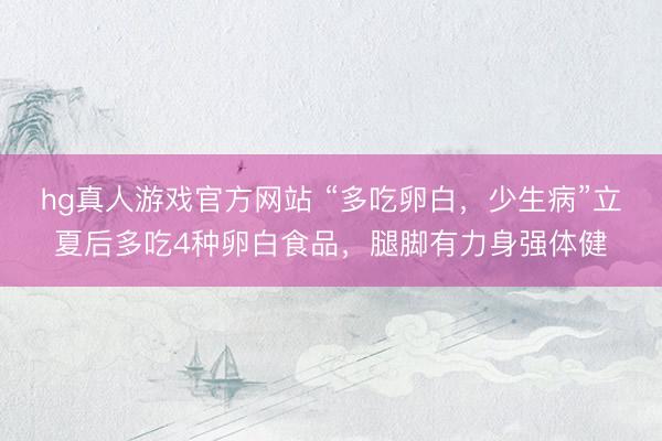 hg真人游戏官方网站 “多吃卵白,少生病”立夏后多吃4种卵白食品,腿脚有力身强体健