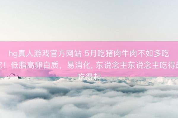 hg真人游戏官方网站 5月吃猪肉牛肉不如多吃它！低脂高卵白质，易消化， 东说念主东说念主吃得起