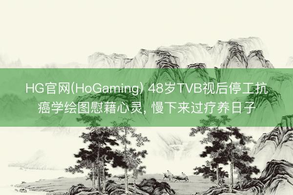 HG官网(HoGaming) 48岁TVB视后停工抗癌学绘图慰藉心灵， 慢下来过疗养日子