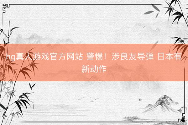 hg真人游戏官方网站 警惕！涉良友导弹 日本有新动作