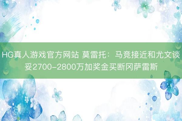HG真人游戏官方网站 莫雷托：马竞接近和尤文谈妥2700-2800万加奖金买断冈萨雷斯