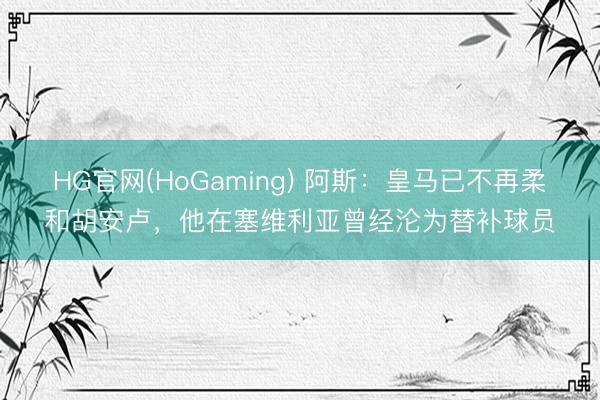 HG官网(HoGaming) 阿斯：皇马已不再柔和胡安卢，他在塞维利亚曾经沦为替补球员