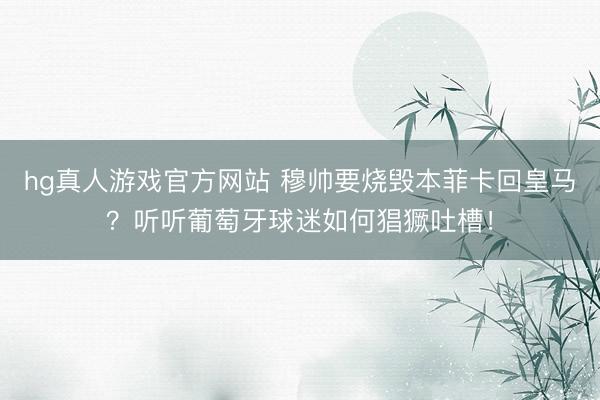 hg真人游戏官方网站 穆帅要烧毁本菲卡回皇马?听听葡萄牙球迷如何猖獗吐槽!