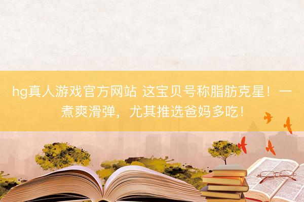 hg真人游戏官方网站 这宝贝号称脂肪克星！一煮爽滑弹，尤其推选爸妈多吃！