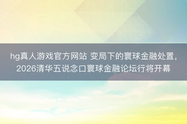 hg真人游戏官方网站 变局下的寰球金融处置，2026清华五说念口寰球金融论坛行将开幕