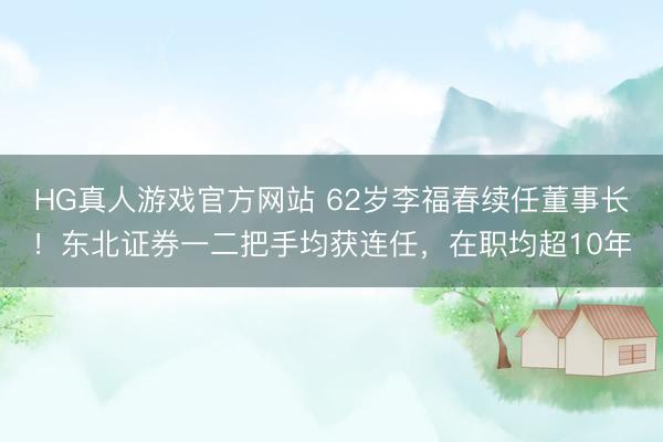 HG真人游戏官方网站 62岁李福春续任董事长!东北证券一二把手均获连任,在职均超10年