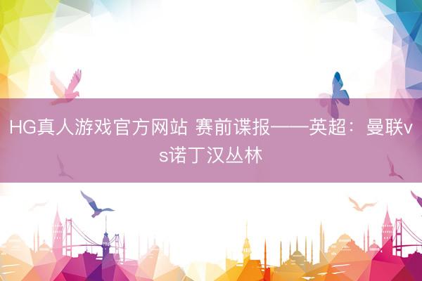 HG真人游戏官方网站 赛前谍报——英超：曼联vs诺丁汉丛林