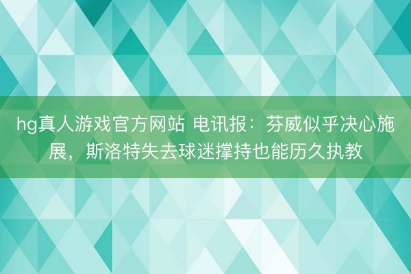 hg真人游戏官方网站 电讯报：芬威似乎决心施展，斯洛特失去球迷撑持也能历久执教