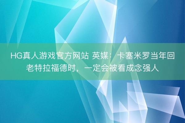 HG真人游戏官方网站 英媒：卡塞米罗当年回老特拉福德时，一定会被看成念强人