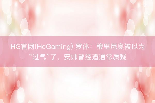 HG官网(HoGaming) 罗体：穆里尼奥被以为“过气”了，安帅曾经遭通常质疑