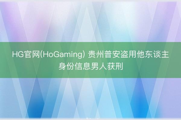 HG官网(HoGaming) 贵州普安盗用他东谈主身份信息男人获刑