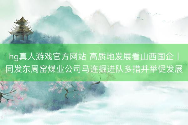 hg真人游戏官方网站 高质地发展看山西国企丨同发东周窑煤业公司马连掘进队多措并举促发展