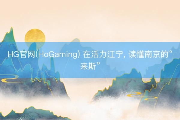 HG官网(HoGaming) 在活力江宁， 读懂南京的“来斯”