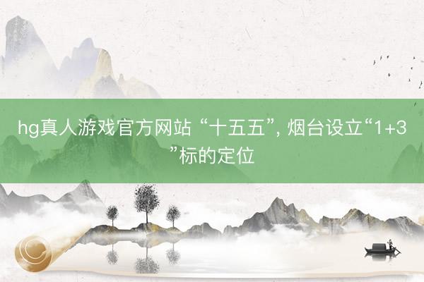hg真人游戏官方网站 “十五五”， 烟台设立“1+3”标的定位