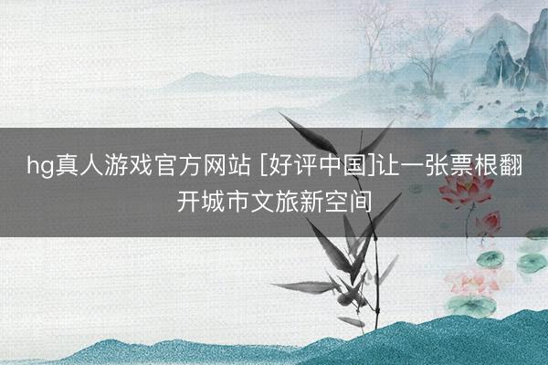 hg真人游戏官方网站 [好评中国]让一张票根翻开城市文旅新空间