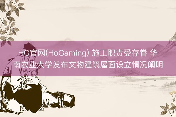 HG官网(HoGaming) 施工职责受存眷 华南农业大学发布文物建筑屋面设立情况阐明