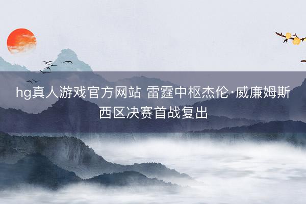 hg真人游戏官方网站 雷霆中枢杰伦·威廉姆斯西区决赛首战复出