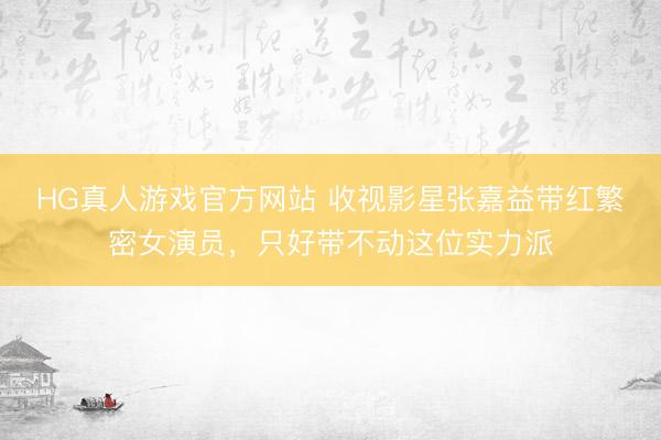 HG真人游戏官方网站 收视影星张嘉益带红繁密女演员，只好带不动这位实力派