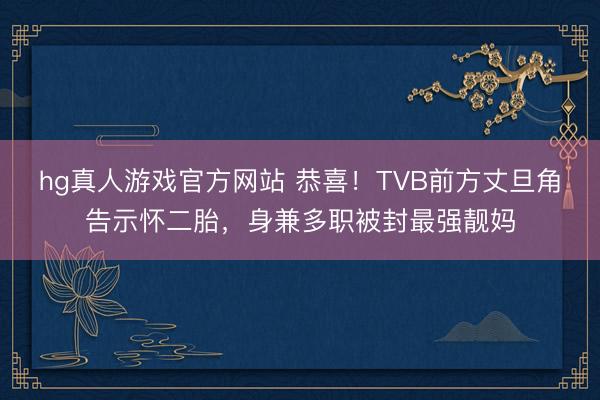 hg真人游戏官方网站 恭喜！TVB前方丈旦角告示怀二胎，身兼多职被封最强靓妈