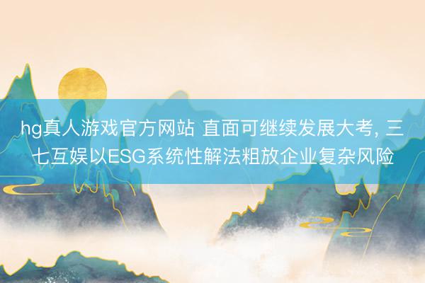 hg真人游戏官方网站 直面可继续发展大考， 三七互娱以ESG系统性解法粗放企业复杂风险