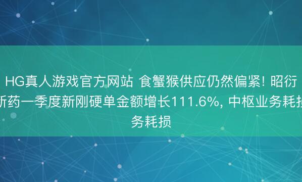 HG真人游戏官方网站 食蟹猴供应仍然偏紧! 昭衍新药一季度新刚硬单金额增长111.6%， 中枢业务耗损