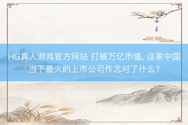 HG真人游戏官方网站 打破万亿市值, 这家中国当下最火的上市公司作念对了什么?