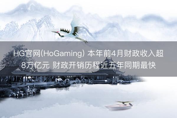 HG官网(HoGaming) 本年前4月财政收入超8万亿元 财政开销历程近五年同期最快