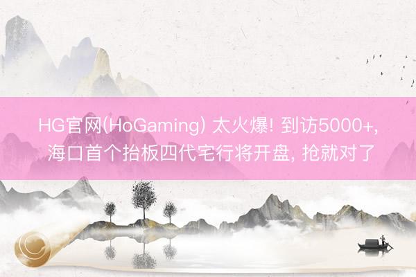 HG官网(HoGaming) 太火爆! 到访5000+， 海口首个抬板四代宅行将开盘， 抢就对了