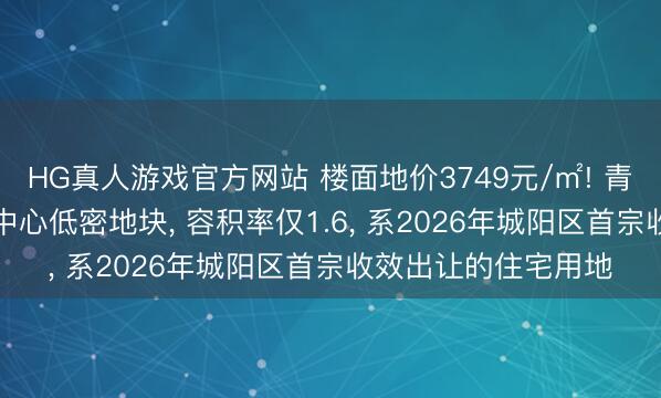 HG真人游戏官方网站 楼面地价3749元/㎡! 青特2.16亿摘得城阳中心低密地块， 容积率仅1.6， 系2026年城阳区首宗收效出让的住宅用地