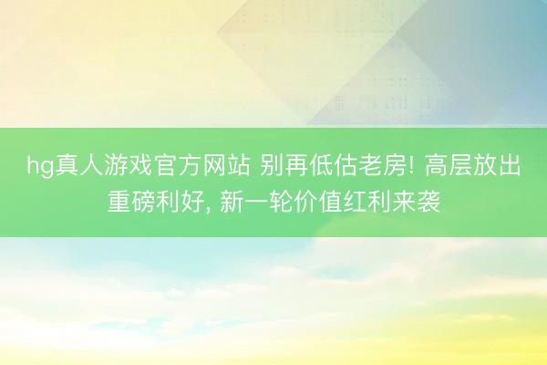 hg真人游戏官方网站 别再低估老房! 高层放出重磅利好, 新一轮价值红利来袭