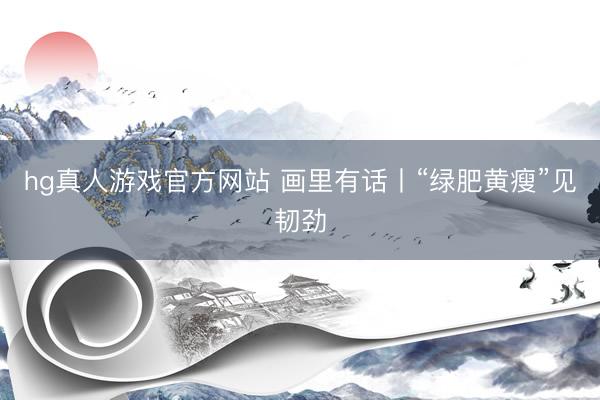 hg真人游戏官方网站 画里有话丨“绿肥黄瘦”见韧劲