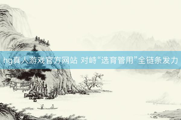 hg真人游戏官方网站 对峙“选育管用”全链条发力
