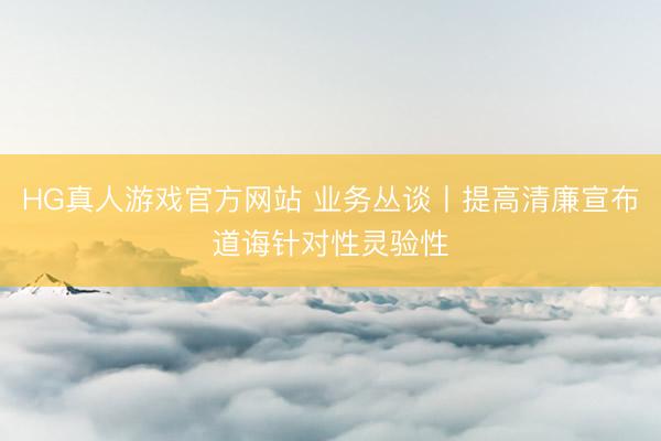 HG真人游戏官方网站 业务丛谈丨提高清廉宣布道诲针对性灵验性