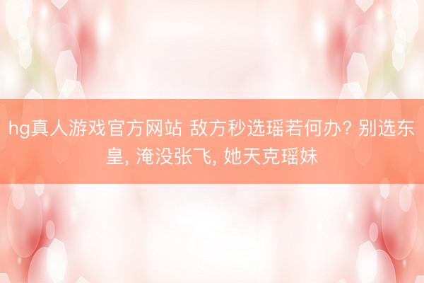 hg真人游戏官方网站 敌方秒选瑶若何办? 别选东皇， 淹没张飞， 她天克瑶妹