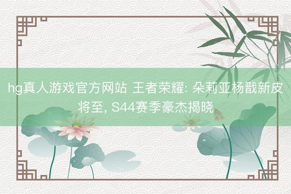 hg真人游戏官方网站 王者荣耀: 朵莉亚杨戬新皮将至， S44赛季豪杰揭晓