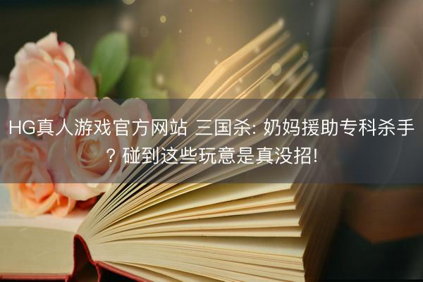 HG真人游戏官方网站 三国杀: 奶妈援助专科杀手? 碰到这些玩意是真没招!