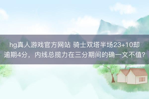 hg真人游戏官方网站 骑士双塔半场23+10却逾期4分，内线总揽力在三分期间的确一文不值？