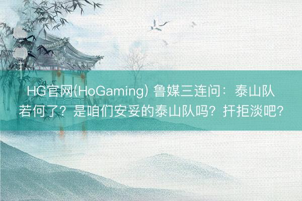 HG官网(HoGaming) 鲁媒三连问：泰山队若何了？是咱们安妥的泰山队吗？扞拒淡吧？
