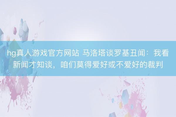 hg真人游戏官方网站 马洛塔谈罗基丑闻：我看新闻才知谈，咱们莫得爱好或不爱好的裁判