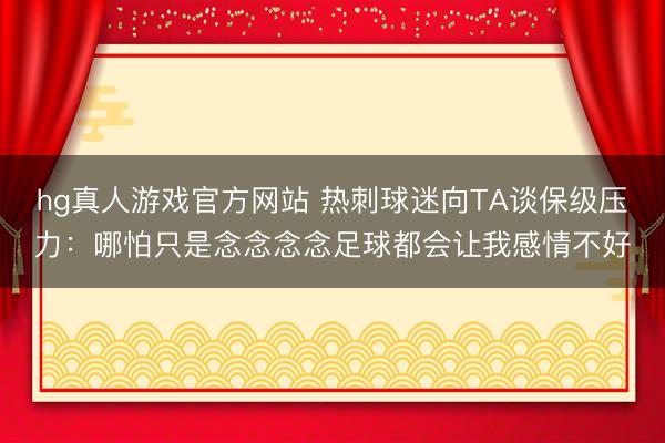 hg真人游戏官方网站 热刺球迷向TA谈保级压力：哪怕只是念念念念足球都会让我感情不好