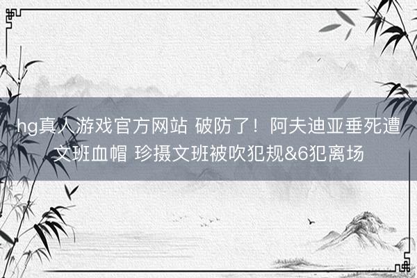 hg真人游戏官方网站 破防了！阿夫迪亚垂死遭文班血帽 珍摄文班被吹犯规&6犯离场