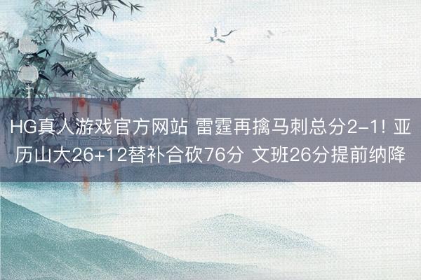 HG真人游戏官方网站 雷霆再擒马刺总分2-1! 亚历山大26+12替补合砍76分 文班26分提前纳降
