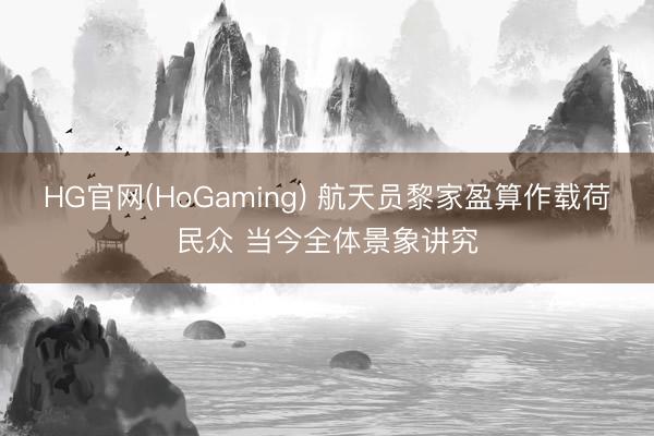 HG官网(HoGaming) 航天员黎家盈算作载荷民众 当今全体景象讲究